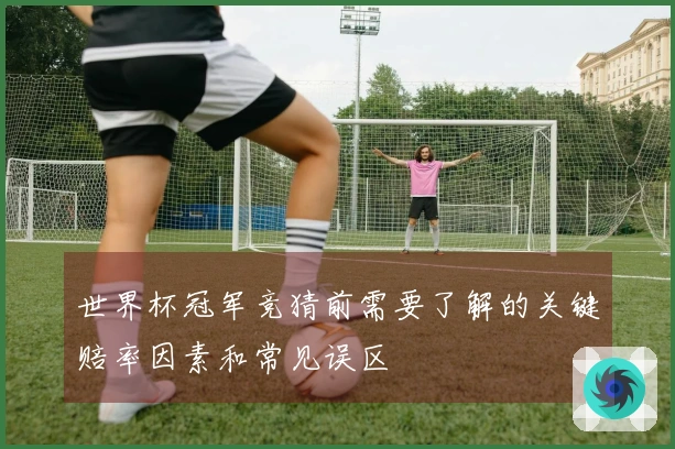 世界杯冠军竞猜前需要了解的关键赔率因素和常见误区