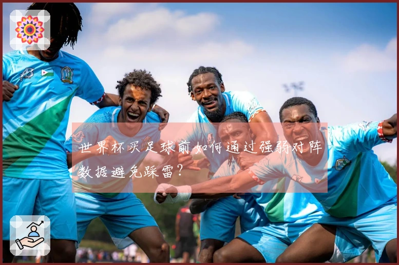 世界杯买足球前如何通过强弱对阵数据避免踩雷？
