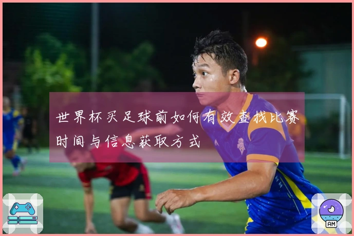 世界杯买足球前如何有效查找比赛时间与信息获取方式