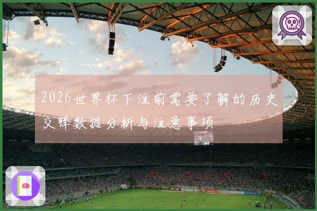 2026世界杯下注前需要了解的历史交锋数据分析与注意事项