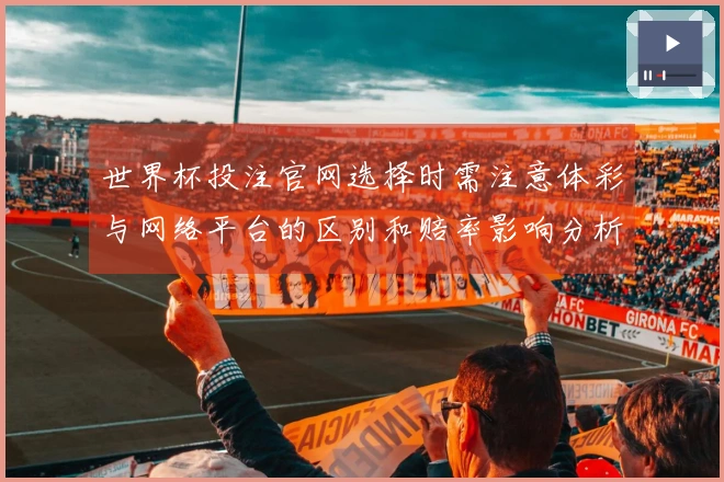 世界杯投注官网选择时需注意体彩与网络平台的区别和赔率影响分析