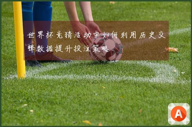 世界杯竞猜活动中如何利用历史交锋数据提升投注策略