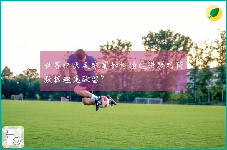 世界杯买足球前如何通过强弱对阵数据避免踩雷？