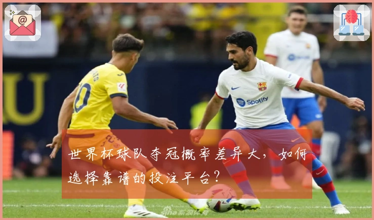 世界杯球队夺冠概率差异大，如何选择靠谱的投注平台？
