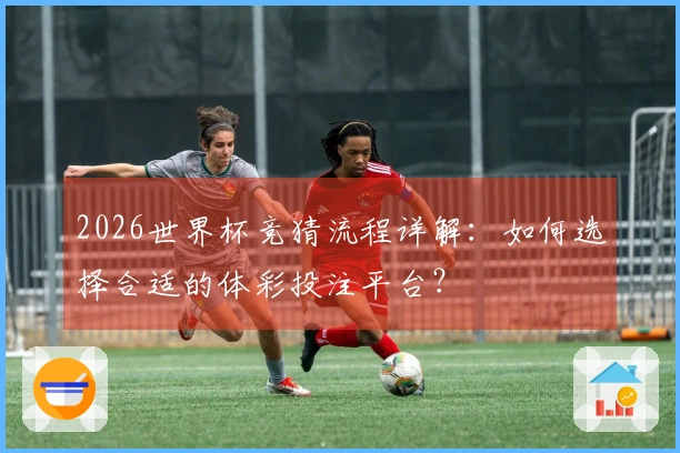 2026世界杯竞猜流程详解：如何选择合适的体彩投注平台？