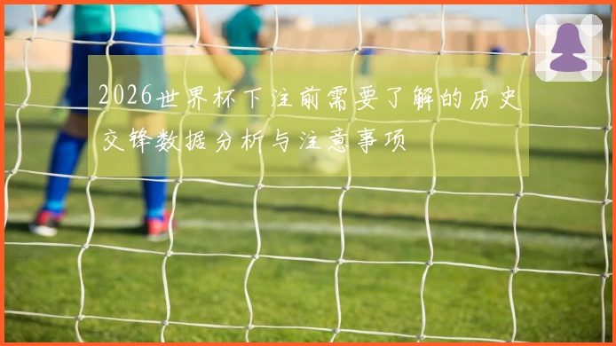 2026世界杯下注前需要了解的历史交锋数据分析与注意事项