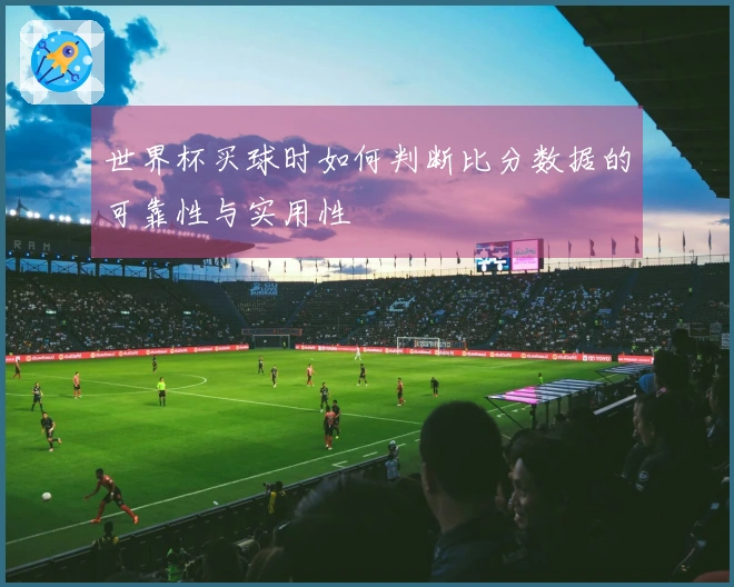 世界杯买球时如何判断比分数据的可靠性与实用性